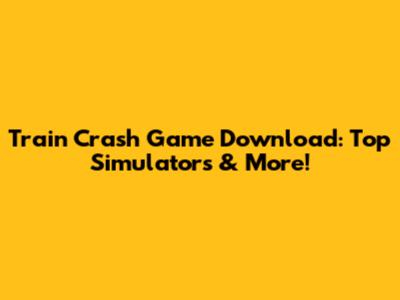 Train Crash Game Download: Top Simulators & More!