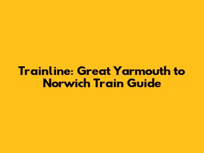 Trainline: Great Yarmouth to Norwich Train Guide