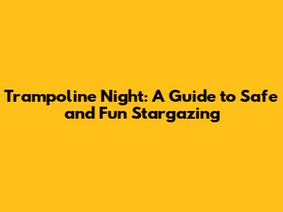 Trampoline Night: A Guide to Safe and Fun Stargazing