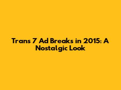 Trans 7 Ad Breaks in 2015: A Nostalgic Look