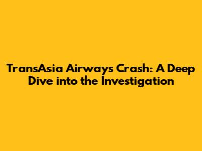 TransAsia Airways Crash: A Deep Dive into the Investigation