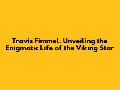 Travis Fimmel: Unveiling the Enigmatic Life of the Viking Star