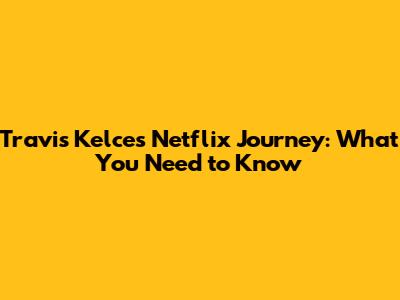 Travis Kelce's Netflix Journey: What You Need to Know
