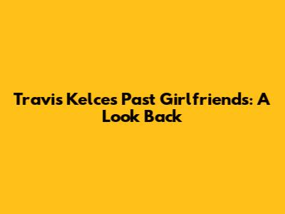 Travis Kelce's Past Girlfriends: A Look Back