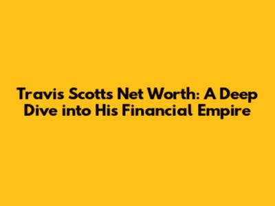 Travis Scott's Net Worth: A Deep Dive into His Financial Empire