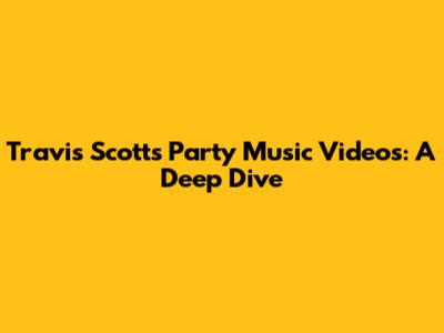 Travis Scott's Party Music Videos: A Deep Dive