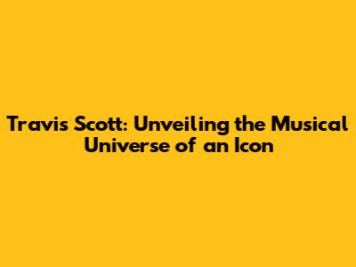 Travis Scott: Unveiling the Musical Universe of an Icon