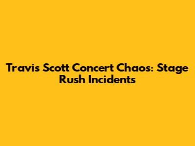 Travis Scott Concert Chaos: Stage Rush Incidents