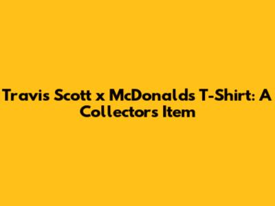 Travis Scott x McDonald's T-Shirt: A Collector's Item