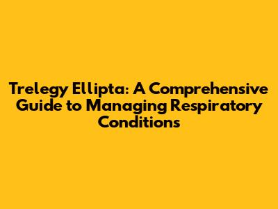 Trelegy Ellipta: A Comprehensive Guide to Managing Respiratory Conditions
