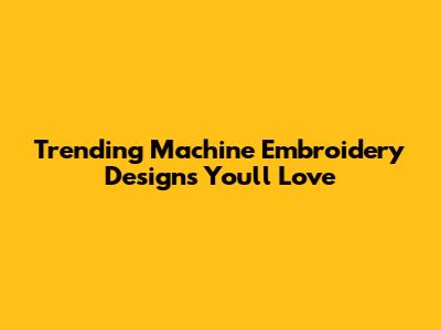 Trending Machine Embroidery Designs You'll Love