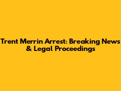 Trent Merrin Arrest: Breaking News & Legal Proceedings