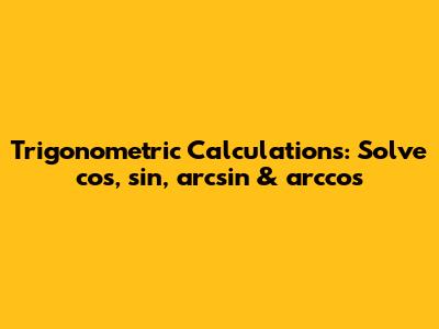 Trigonometric Calculations: Solve cos, sin, arcsin & arccos