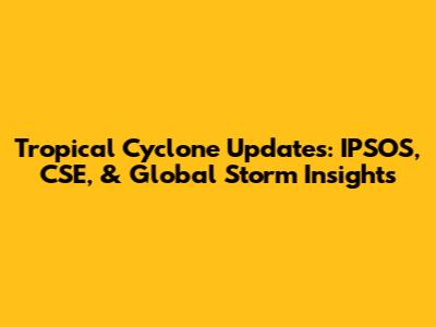 Tropical Cyclone Updates: IPSOS, CSE, & Global Storm Insights