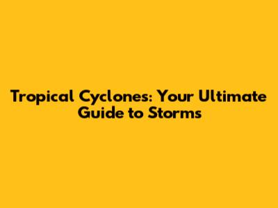 Tropical Cyclones: Your Ultimate Guide to Storms