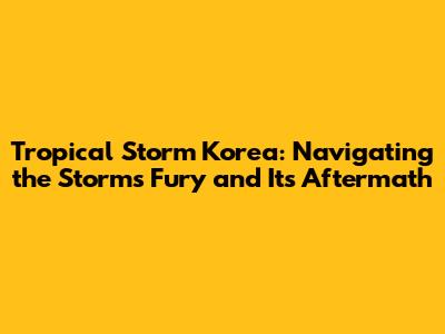 Tropical Storm Korea: Navigating the Storm's Fury and Its Aftermath