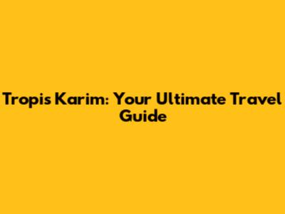 Tropis Karim: Your Ultimate Travel Guide