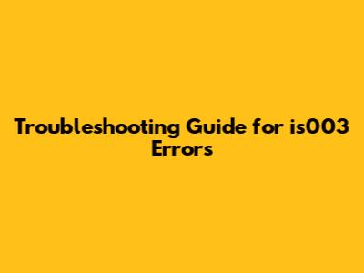 Troubleshooting Guide for is003 Errors