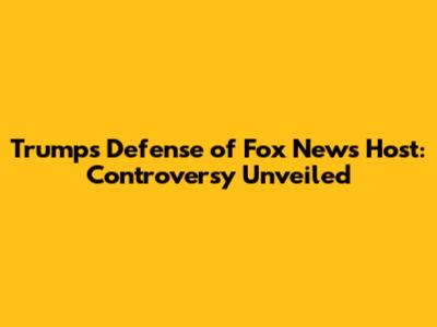 Trump's Defense of Fox News Host: Controversy Unveiled