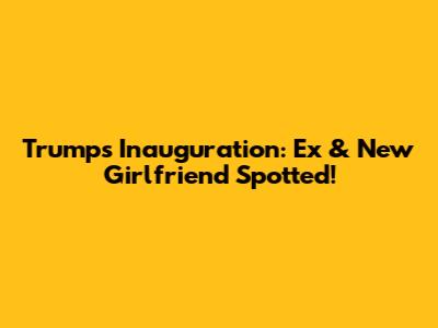 Trump's Inauguration: Ex & New Girlfriend Spotted!