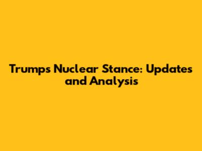 Trump's Nuclear Stance: Updates and Analysis