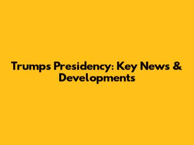 Trump's Presidency: Key News & Developments