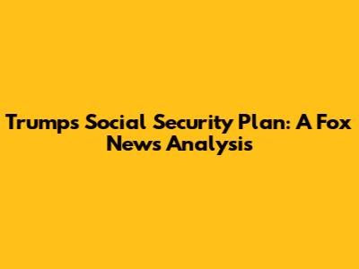 Trump's Social Security Plan: A Fox News Analysis