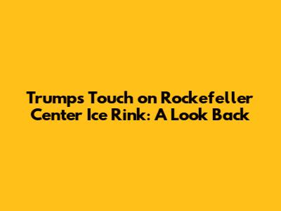 Trump's Touch on Rockefeller Center Ice Rink: A Look Back