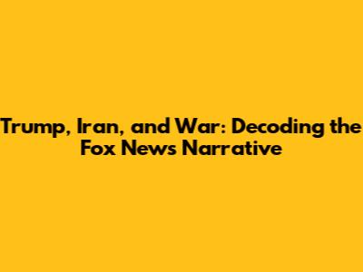 Trump, Iran, and War: Decoding the Fox News Narrative