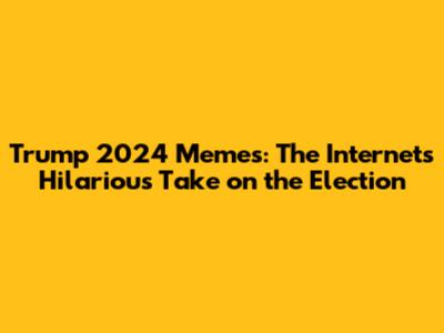 Trump 2024 Memes: The Internet's Hilarious Take on the Election