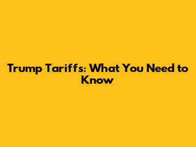 Trump Tariffs: What You Need to Know
