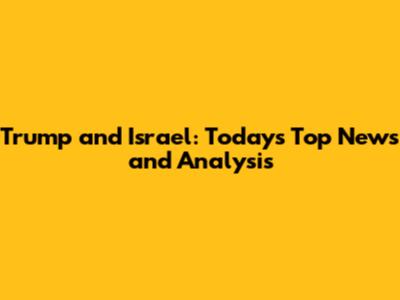 Trump and Israel: Today's Top News and Analysis