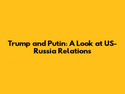 Trump and Putin: A Look at US-Russia Relations