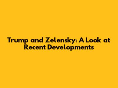 Trump and Zelensky: A Look at Recent Developments