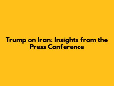 Trump on Iran: Insights from the Press Conference