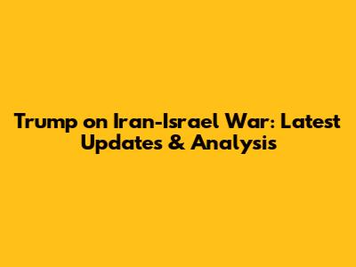 Trump on Iran-Israel War: Latest Updates & Analysis