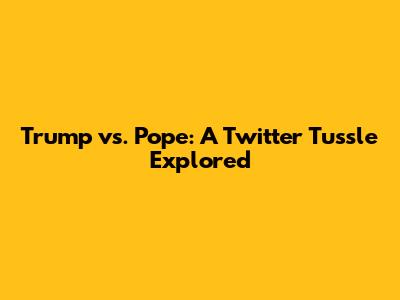 Trump vs. Pope: A Twitter Tussle Explored
