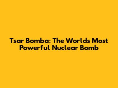 Tsar Bomba: The World's Most Powerful Nuclear Bomb