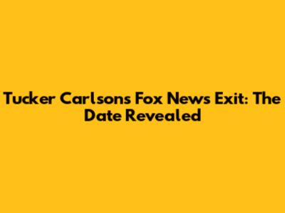 Tucker Carlson's Fox News Exit: The Date Revealed
