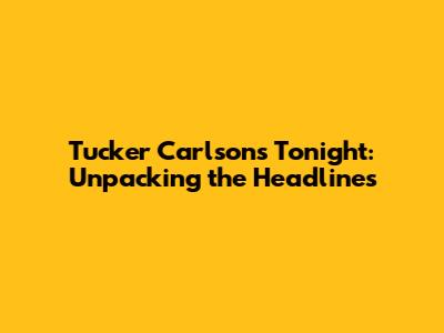 Tucker Carlson's Tonight: Unpacking the Headlines