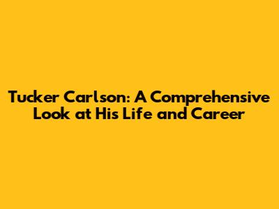 Tucker Carlson: A Comprehensive Look at His Life and Career