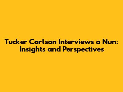 Tucker Carlson Interviews a Nun: Insights and Perspectives