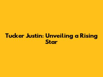 Tucker Justin: Unveiling a Rising Star