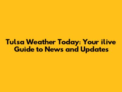 Tulsa Weather Today: Your ilive Guide to News and Updates
