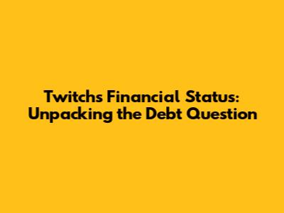 Twitch's Financial Status: Unpacking the Debt Question