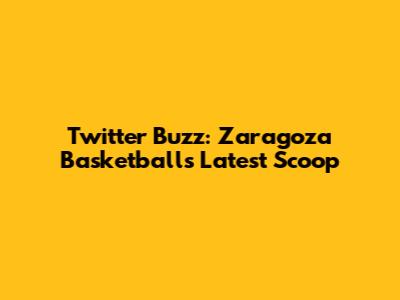 Twitter Buzz: Zaragoza Basketball's Latest Scoop