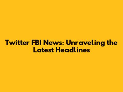Twitter FBI News: Unraveling the Latest Headlines