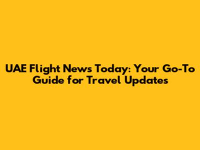 UAE Flight News Today: Your Go-To Guide for Travel Updates