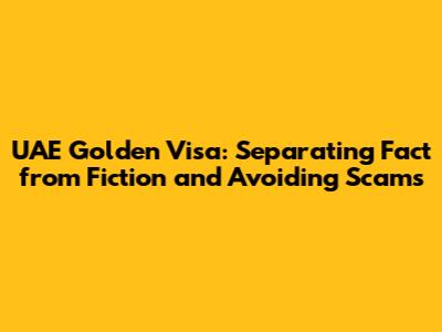 UAE Golden Visa: Separating Fact from Fiction and Avoiding Scams
