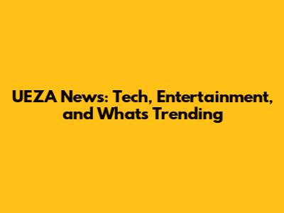 UEZA News: Tech, Entertainment, and What's Trending